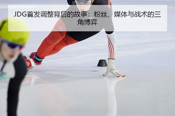 JDG首发调整背后的故事：粉丝、媒体与战术的三角博弈