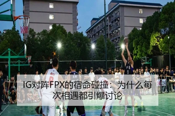 IG对阵FPX的宿命碰撞：为什么每次相遇都引爆讨论